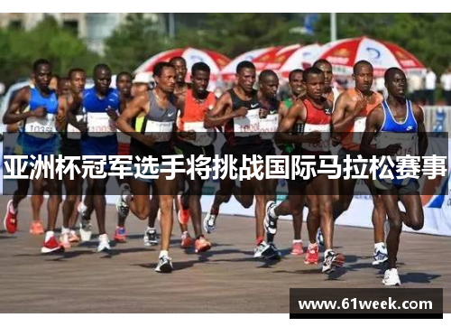 亚洲杯冠军选手将挑战国际马拉松赛事